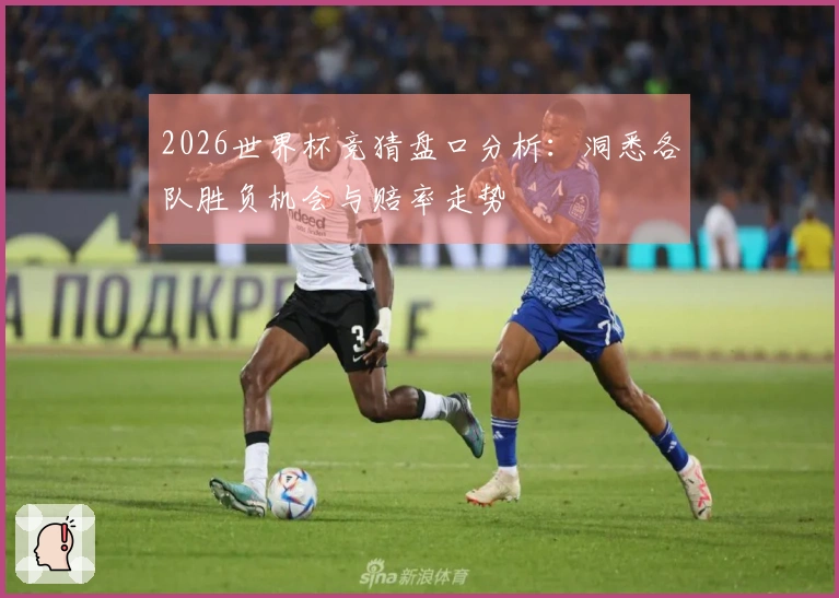 2026世界杯竞猜盘口分析：洞悉各队胜负机会与赔率走势