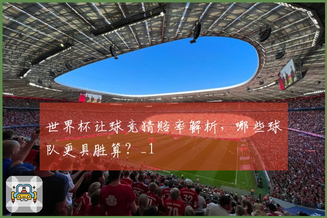 世界杯让球竞猜赔率解析，哪些球队更具胜算？_1