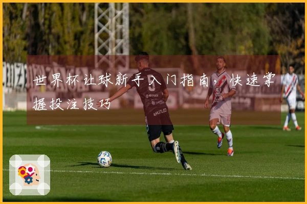 世界杯让球新手入门指南，快速掌握投注技巧