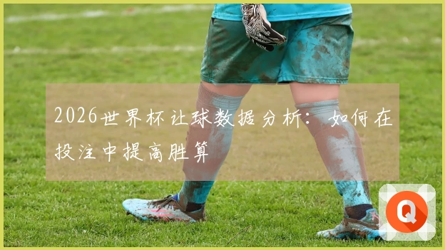 2026世界杯让球数据分析：如何在投注中提高胜算