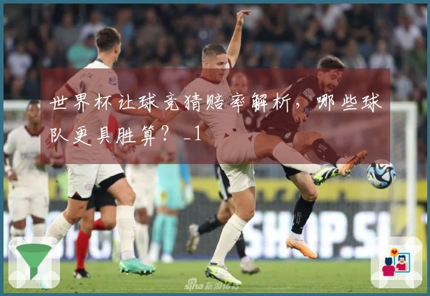 世界杯让球竞猜赔率解析，哪些球队更具胜算？_1