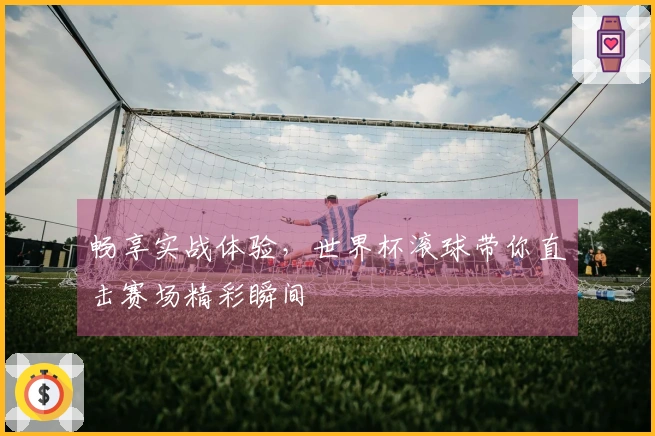 畅享实战体验，世界杯滚球带你直击赛场精彩瞬间