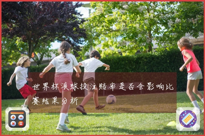 世界杯滚球投注赔率是否会影响比赛结果分析
