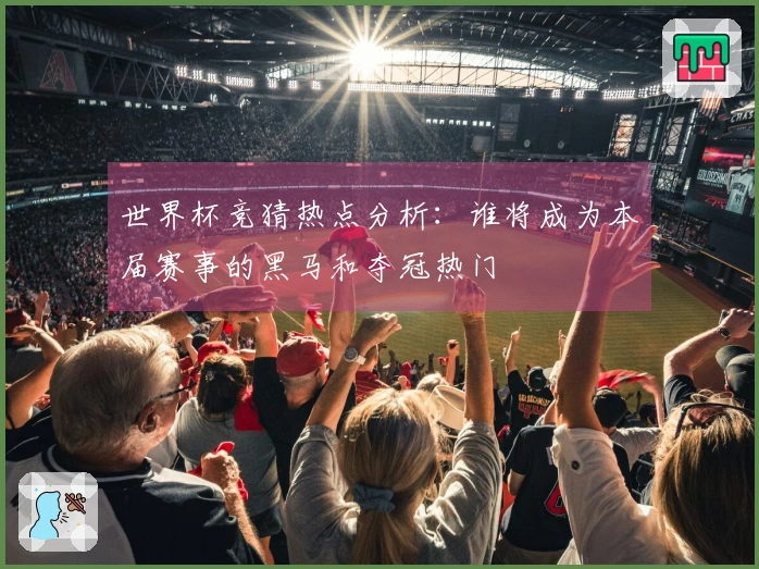 世界杯竞猜热点分析：谁将成为本届赛事的黑马和夺冠热门